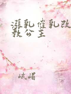 涨乳催乳改造调教公主