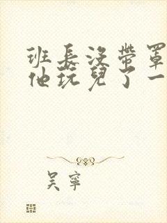 班长没带罩子让他玩儿了一天