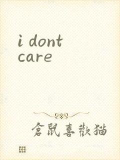 i dont care