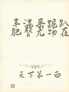 丰满岳跪趴高撅肥臀尤物在线观看