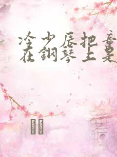 冷少辰把童若放在钢琴上是哪章