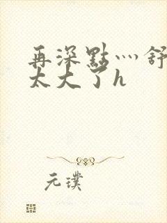 再深点灬舒服灬太大了h