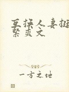 互换人妻挺进好紧爽文