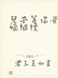 儿子等你爸走了咱继续