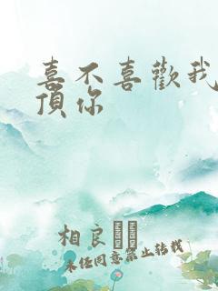 喜不喜欢我这么顶你