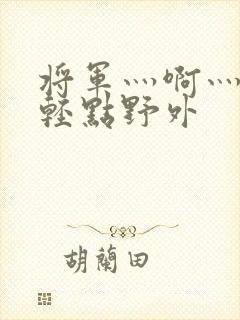 将军灬啊灬啊灬轻点野外