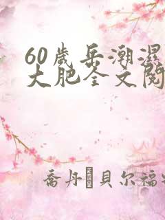 60岁岳潮湿的大肥全文阅读