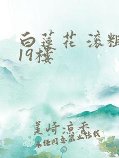 白莲花 滚粗 19楼
