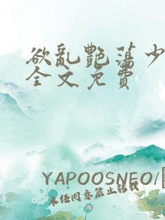 欲乱艳荡少寡妇全文免费