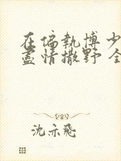 在偏执博少身边尽情撒野 全文免费阅读