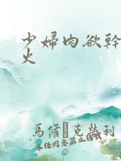 少妇肉欲干柴烈火