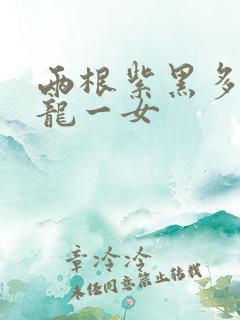 两根紫黑多男双龙一女