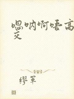 嗯呐啊唔高H兽交