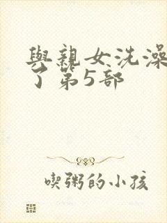 与亲女洗澡时伦了第5部
