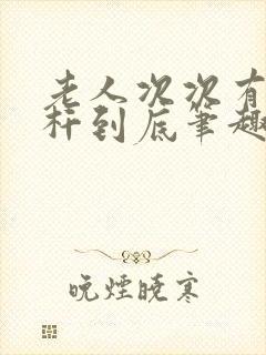 老人次次有力杆杆到底笔趣阁