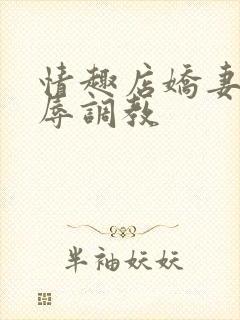 情趣店娇妻被屈辱调教