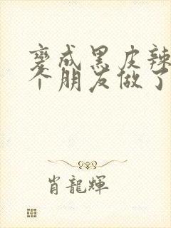 变成黑皮辣妹后个朋友做了无删