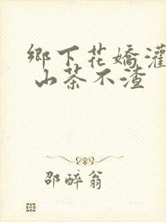 乡下花娇灌日常 山茶不渣