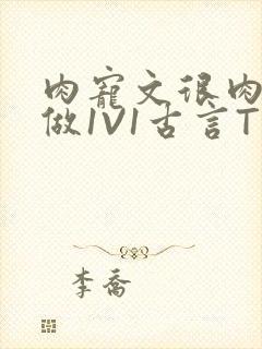 肉宠文很肉到处做1V1古言T