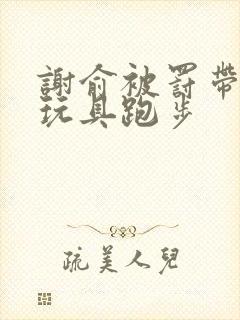 谢俞被罚带着小玩具跑步