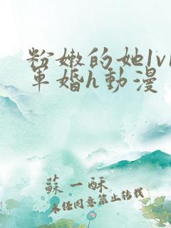 粉嫩的她1v1军婚h动漫