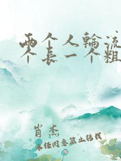 两个人轮流干一个长一个粗