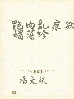 艳肉乱痕欲艳春媚荡吟