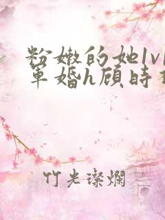 粉嫩的她1v1军婚h顾时视频