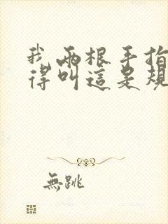 我两根手指你就得叫这是规矩