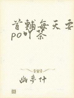 首辅每天要不够po吖茶