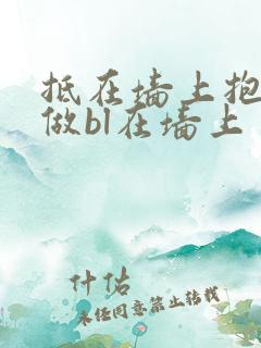 抵在墙上抱起来做bl在墙上