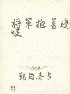 将军抱着边走边吸