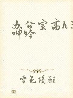 办公室高h荡肉呻吟