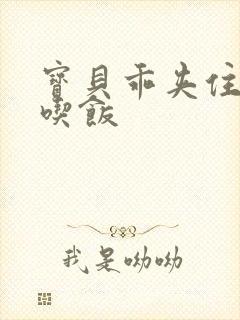 宝贝乖夹住了去吃饭