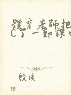 体育老师把渺渺C了一节课作文