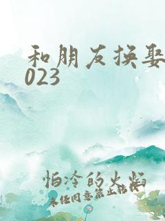 和朋友换娶妻2023