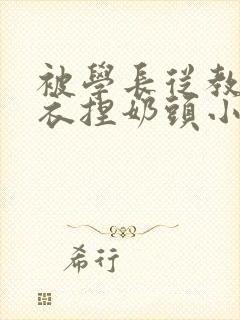 被学长从教室扒衣捏奶头小说