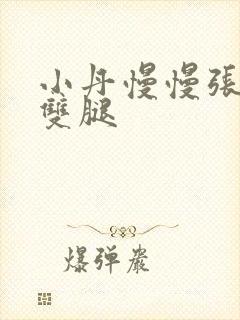 小丹慢慢张开了双腿