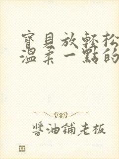 宝贝放轻松我会温柔一点的说说