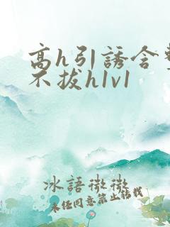 高h引诱含整夜不拔h1v1