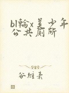 bl轮x美少年公共厕所