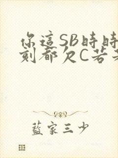 你这SB时时刻刻都欠C若若