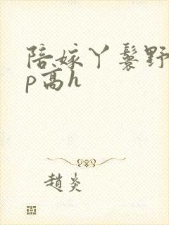 陪嫁丫鬟野外np高h