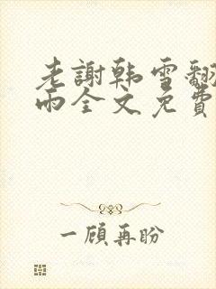 老谢韩雪翻云覆雨全文免费阅读