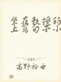 坐在教授的根茎上写句子小说