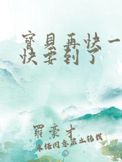 宝贝再快一点我快要到了