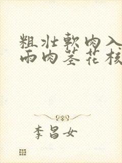 粗壮软肉入户云雨肉茎花核