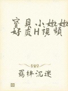 宝贝小嫩嫩好紧好爽H视频