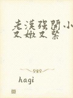 老汉强开小嫩苞又嫩又紧