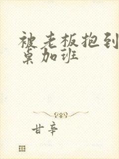 被老板抱到办公桌加班